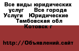 Все виды юридических услуг.  - Все города Услуги » Юридические   . Тамбовская обл.,Котовск г.